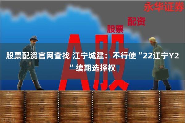 股票配资官网查找 江宁城建：不行使“22江宁Y2”续期选择权