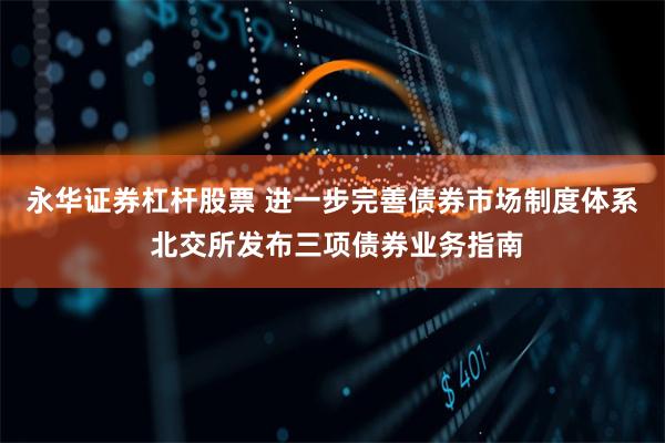 永华证券杠杆股票 进一步完善债券市场制度体系 北交所发布三项债券业务指南