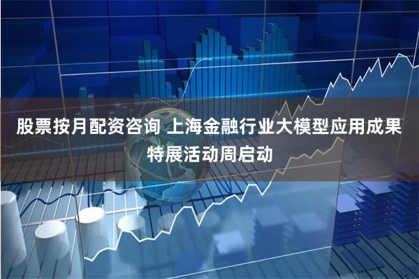 股票按月配资咨询 上海金融行业大模型应用成果特展活动周启动