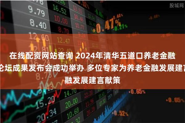 在线配资网站查询 2024年清华五道口养老金融50人论坛成果发布会成功举办 多位专家为养老金融发展建言献策