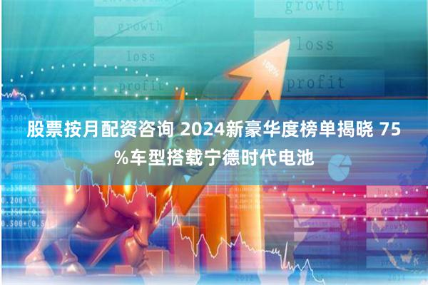 股票按月配资咨询 2024新豪华度榜单揭晓 75%车型搭载宁德时代电池