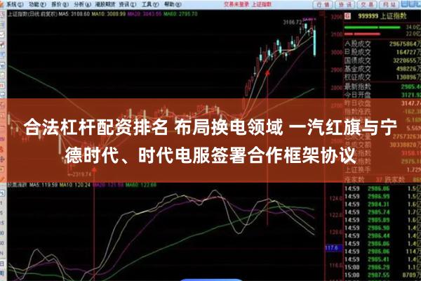 合法杠杆配资排名 布局换电领域 一汽红旗与宁德时代、时代电服签署合作框架协议