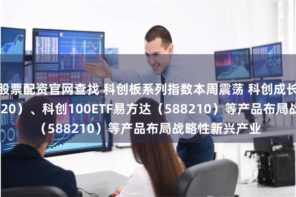 股票配资官网查找 科创板系列指数本周震荡 科创成长50ETF（588020）、科创100ETF易方达（588210）等产品布局战略性新兴产业