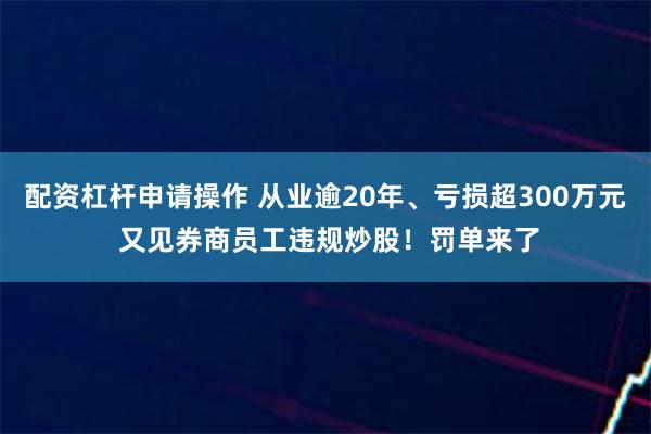 配资杠杆申请操作 从业逾20年、亏损超300万元 又见券商员工违规炒股！罚单来了