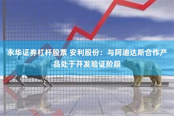 永华证券杠杆股票 安利股份：与阿迪达斯合作产品处于开发验证阶段