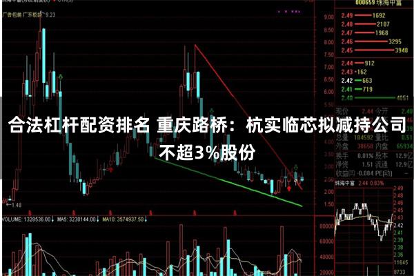 合法杠杆配资排名 重庆路桥：杭实临芯拟减持公司不超3%股份