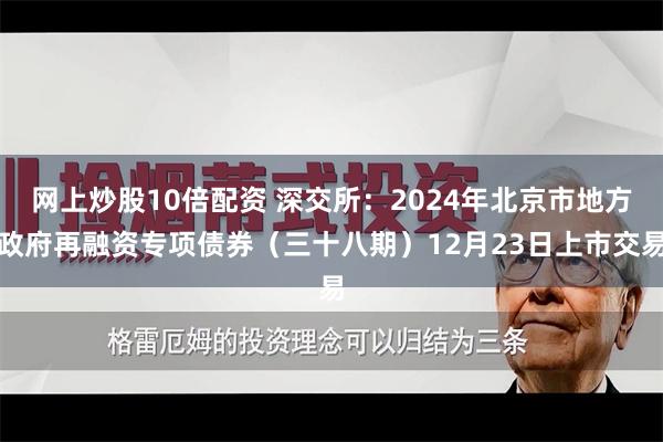 网上炒股10倍配资 深交所：2024年北京市地方政府再融资专项债券（三十八期）12月23日上市交易