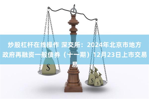 炒股杠杆在线操作 深交所：2024年北京市地方政府再融资一般债券（十一期）12月23日上市交易