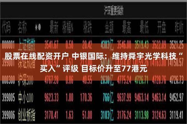 股票在线配资开户 中银国际：维持舜宇光学科技“买入”评级 目标价升至77港元