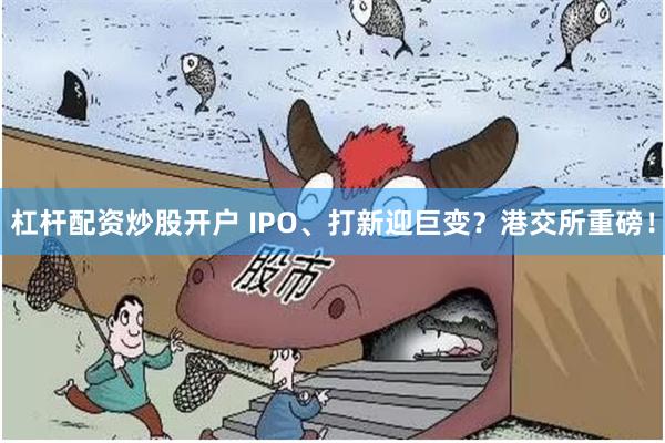 杠杆配资炒股开户 IPO、打新迎巨变？港交所重磅！