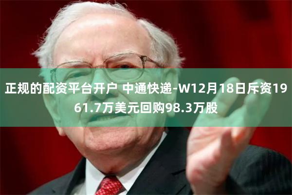 正规的配资平台开户 中通快递-W12月18日斥资1961.7万美元回购98.3万股