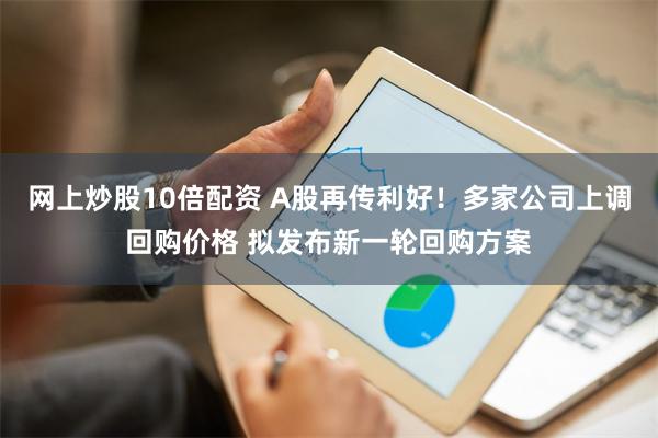 网上炒股10倍配资 A股再传利好！多家公司上调回购价格 拟发布新一轮回购方案