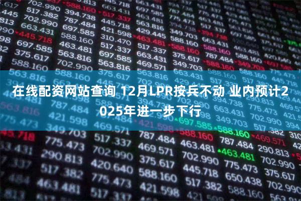 在线配资网站查询 12月LPR按兵不动 业内预计2025年进一步下行