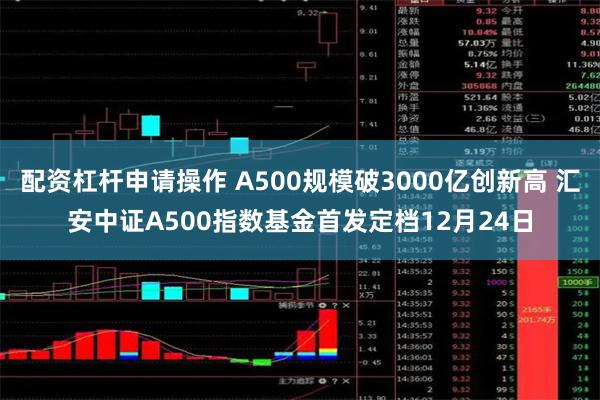 配资杠杆申请操作 A500规模破3000亿创新高 汇安中证A500指数基金首发定档12月24日