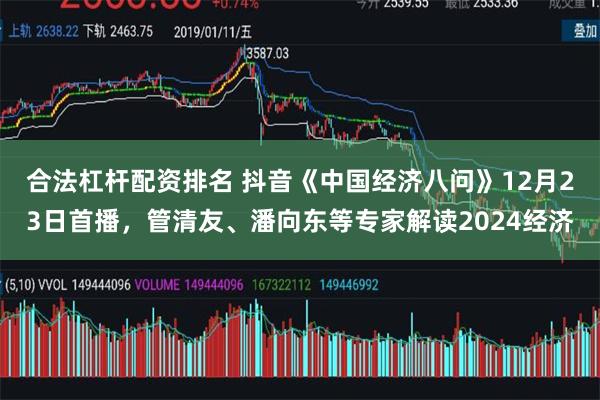 合法杠杆配资排名 抖音《中国经济八问》12月23日首播，管清友、潘向东等专家解读2024经济