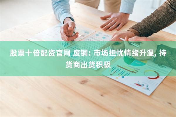 股票十倍配资官网 废铜: 市场担忧情绪升温, 持货商出货积极