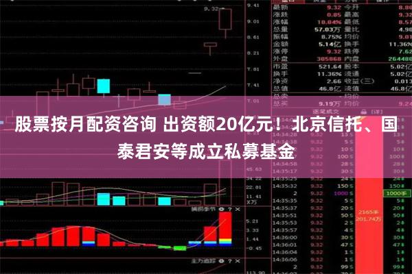 股票按月配资咨询 出资额20亿元！北京信托、国泰君安等成立私募基金