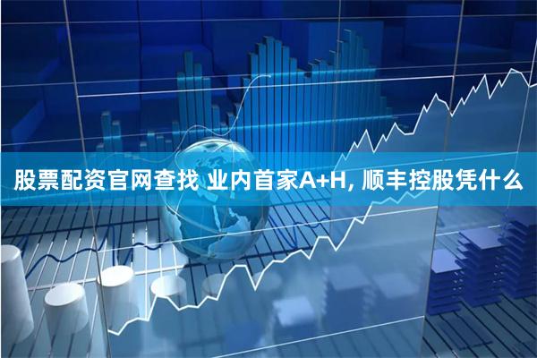 股票配资官网查找 业内首家A+H, 顺丰控股凭什么