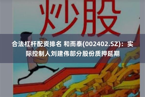 合法杠杆配资排名 和而泰(002402.SZ)：实际控制人刘建伟部分股份质押延期