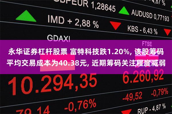 永华证券杠杆股票 富特科技跌1.20%, 该股筹码平均交易成本为40.38元, 近期筹码关注程度减弱