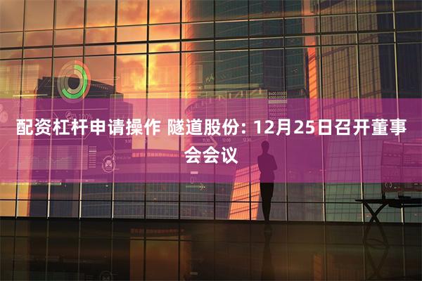 配资杠杆申请操作 隧道股份: 12月25日召开董事会会议