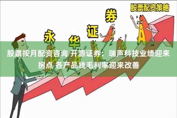 股票按月配资咨询 开源证券:瑞声科技业绩迎来拐点 各产品线毛利率迎来改善