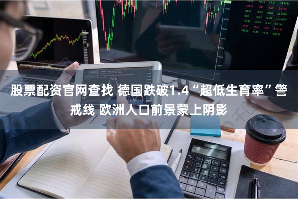 股票配资官网查找 德国跌破1.4“超低生育率”警戒线 欧洲人口前景蒙上阴影