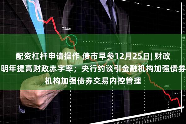 配资杠杆申请操作 债市早参12月25日| 财政部重磅发声,明年提高财政赤字率;央行约谈引金融机构加强债券交易内控管理