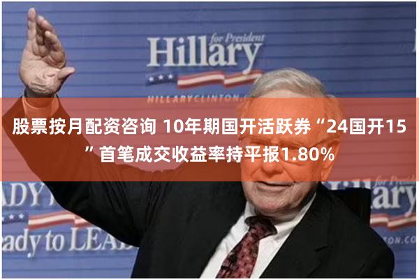 股票按月配资咨询 10年期国开活跃券“24国开15”首笔成交收益率持平报1.80%