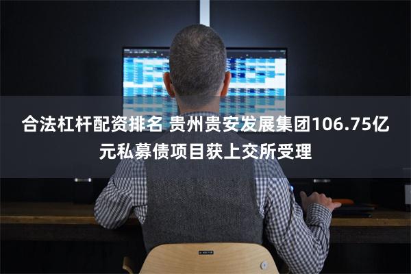 合法杠杆配资排名 贵州贵安发展集团106.75亿元私募债项目获上交所受理
