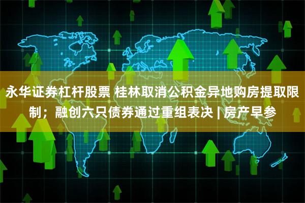 永华证券杠杆股票 桂林取消公积金异地购房提取限制；融创六只债券通过重组表决 | 房产早参