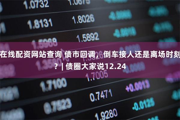 在线配资网站查询 债市回调，倒车接人还是离场时刻？| 债圈大家说12.24