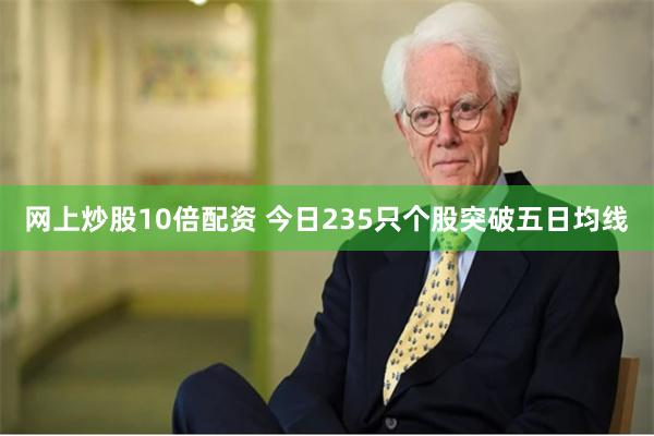 网上炒股10倍配资 今日235只个股突破五日均线