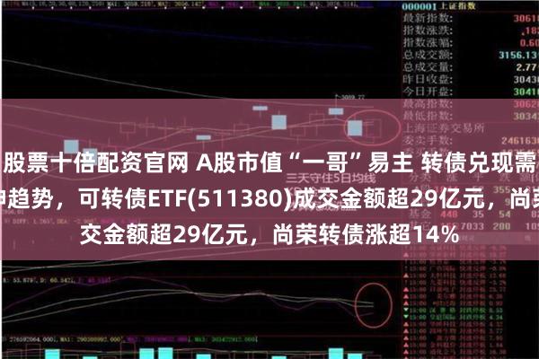 股票十倍配资官网 A股市值“一哥”易主 转债兑现需求不改估值拉伸趋势，可转债ETF(511380)成交金额超29亿元，尚荣转债涨超14%