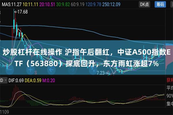 炒股杠杆在线操作 沪指午后翻红，中证A500指数ETF（563880）探底回升，东方雨虹涨超7%