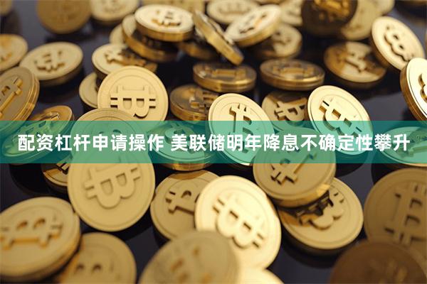 配资杠杆申请操作 美联储明年降息不确定性攀升