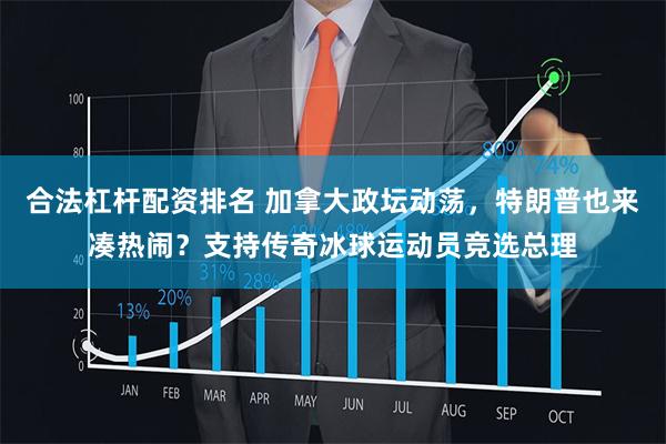 合法杠杆配资排名 加拿大政坛动荡，特朗普也来凑热闹？支持传奇冰球运动员竞选总理