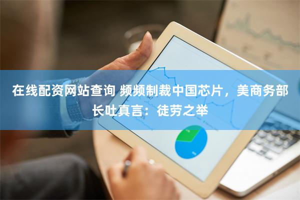 在线配资网站查询 频频制裁中国芯片，美商务部长吐真言：徒劳之举