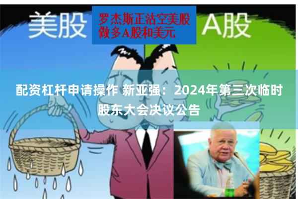 配资杠杆申请操作 新亚强：2024年第三次临时股东大会决议公告