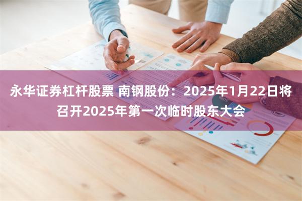 永华证券杠杆股票 南钢股份：2025年1月22日将召开2025年第一次临时股东大会