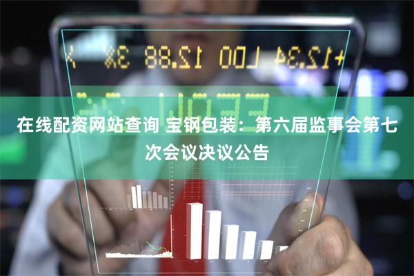 在线配资网站查询 宝钢包装：第六届监事会第七次会议决议公告