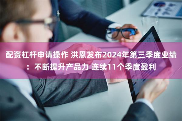 配资杠杆申请操作 洪恩发布2024年第三季度业绩：不断提升产品力 连续11个季度盈利