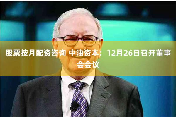 股票按月配资咨询 中油资本：12月26日召开董事会会议