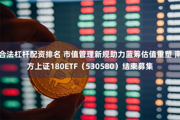 合法杠杆配资排名 市值管理新规助力蓝筹估值重塑 南方上证180ETF（530580）结束募集