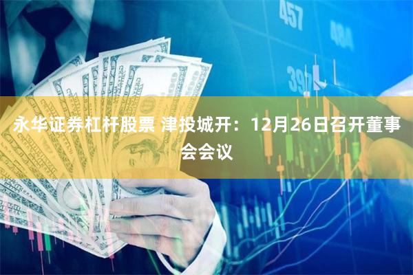 永华证券杠杆股票 津投城开：12月26日召开董事会会议