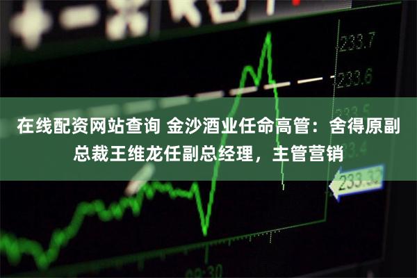 在线配资网站查询 金沙酒业任命高管：舍得原副总裁王维龙任副总经理，主管营销