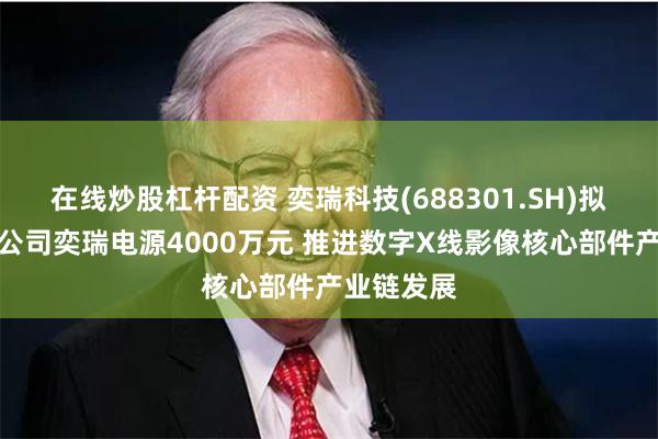 在线炒股杠杆配资 奕瑞科技(688301.SH)拟对控股子公司奕瑞电源4000万元 推进数字X线影像核心部件产业链发展