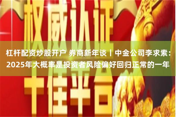 杠杆配资炒股开户 券商新年谈丨中金公司李求索:2025年大概率是投资者风险偏好回归正常的一年