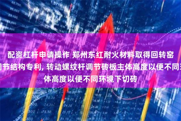 配资杠杆申请操作 郑州东红耐火材料取得回转窑用移砖板调节结构专利, 转动螺纹杆调节砖板主体高度以便不同环境下切砖