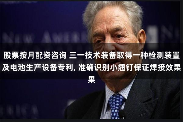 股票按月配资咨询 三一技术装备取得一种检测装置及电池生产设备专利, 准确识别小翘钉保证焊接效果